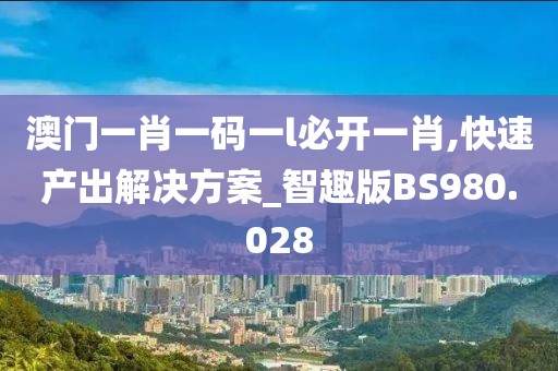 澳门一肖一码一l必开一肖,快速产出解决方案_智趣版BS980.028