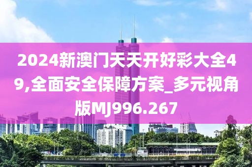 2024新澳门天天开好彩大全49,全面安全保障方案_多元视角版MJ996.267