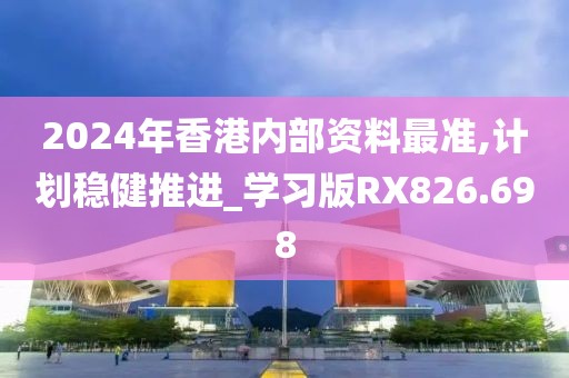 2024年香港内部资料最准,计划稳健推进_学习版RX826.698