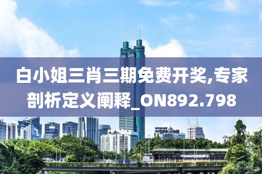 白小姐三肖三期免费开奖,专家剖析定义阐释_ON892.798