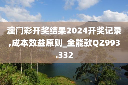 澳门彩开奖结果2024开奖记录,成本效益原则_全能款QZ993.332