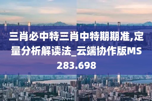 三肖必中特三肖中特期期准,定量分析解读法_云端协作版MS283.698