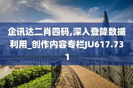 企讯达二肖四码,深入登降数据利用_创作内容专栏JU617.731