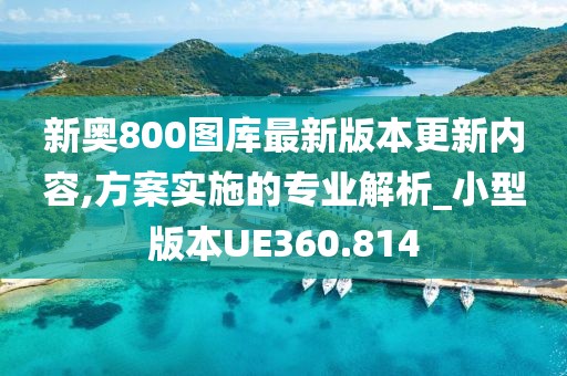 新奥800图库最新版本更新内容,方案实施的专业解析_小型版本UE360.814