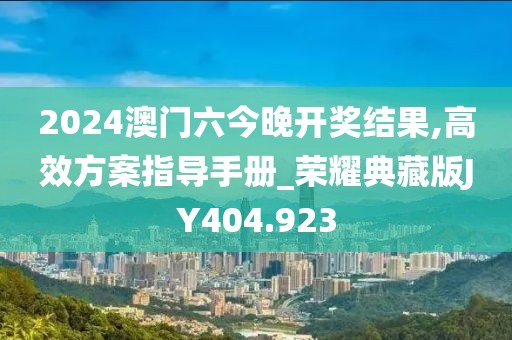 2024澳门六今晚开奖结果,高效方案指导手册_荣耀典藏版JY404.923