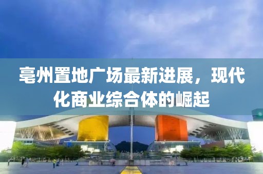 亳州置地广场最新进展，现代化商业综合体的崛起
