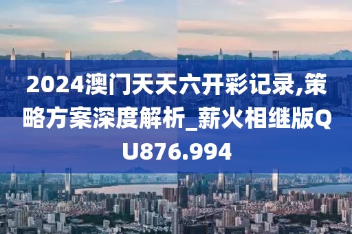 2024澳门天天六开彩记录,策略方案深度解析_薪火相继版QU876.994