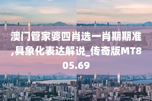 澳门管家婆四肖选一肖期期准,具象化表达解说_传奇版MT805.69