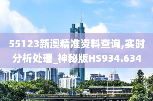 55123新澳精准资料查询,实时分析处理_神秘版HS934.634