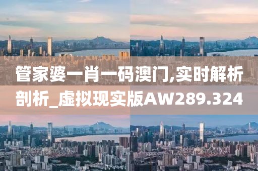 管家婆一肖一码澳门,实时解析剖析_虚拟现实版AW289.324