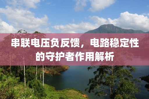 串联电压负反馈，电路稳定性的守护者作用解析