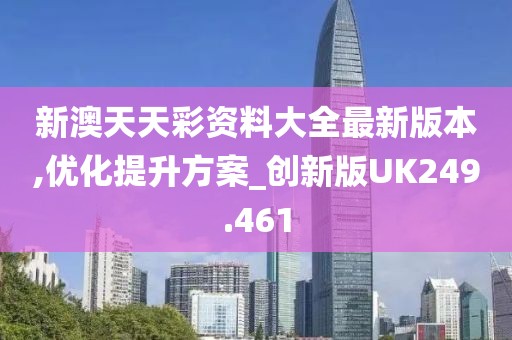 新澳天天彩资料大全最新版本,优化提升方案_创新版UK249.461