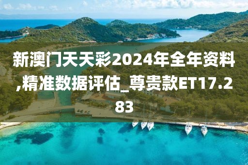 新澳门天天彩2024年全年资料,精准数据评估_尊贵款ET17.283
