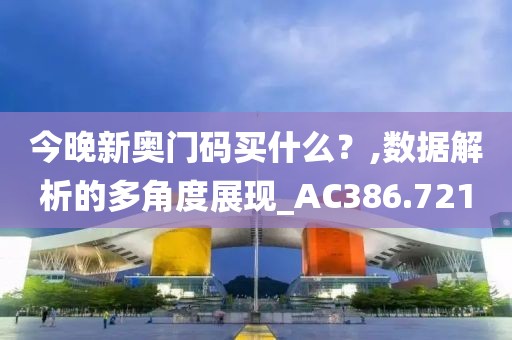 今晚新奥门码买什么？,数据解析的多角度展现_AC386.721