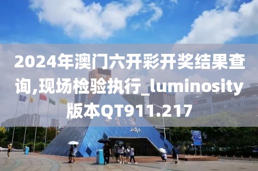 2024年澳门六开彩开奖结果查询,现场检验执行_luminosity版本QT911.217