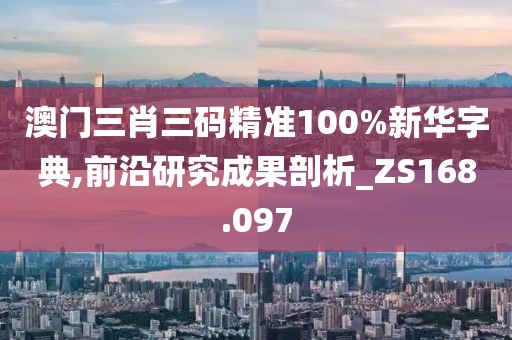 澳门三肖三码精准100%新华字典,前沿研究成果剖析_ZS168.097