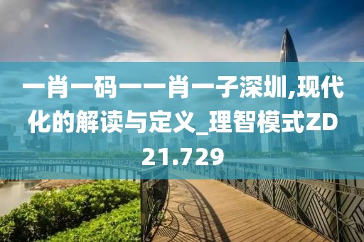一肖一码一一肖一子深圳,现代化的解读与定义_理智模式ZD21.729