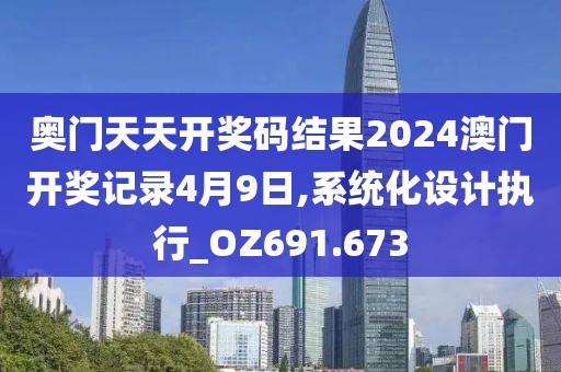 奥门天天开奖码结果2024澳门开奖记录4月9日,系统化设计执行_OZ691.673