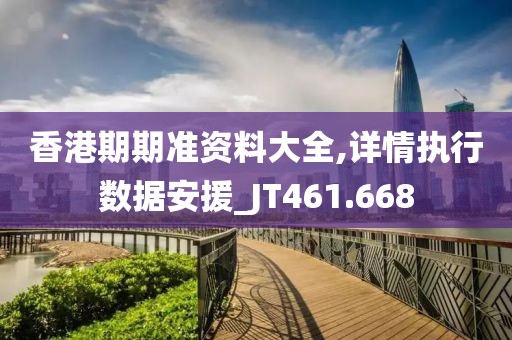 香港期期准资料大全,详情执行数据安援_JT461.668