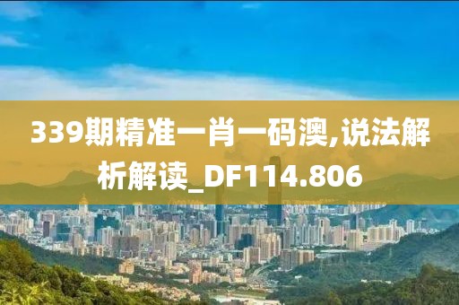 339期精准一肖一码澳,说法解析解读_DF114.806