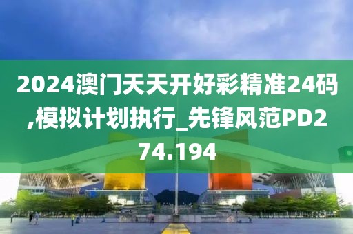 2024澳门天天开好彩精准24码,模拟计划执行_先锋风范PD274.194