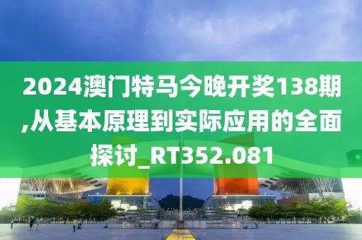 2024澳门特马今晚开奖138期,从基本原理到实际应用的全面探讨_RT352.081