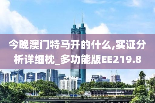 今晚澳门特马开的什么,实证分析详细枕_多功能版EE219.8