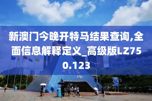 新澳门今晚开特马结果查询,全面信息解释定义_高级版LZ750.123