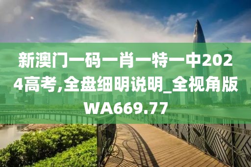 新澳门一码一肖一特一中2024高考,全盘细明说明_全视角版WA669.77