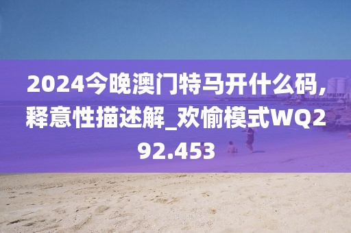 2024今晚澳门特马开什么码,释意性描述解_欢愉模式WQ292.453