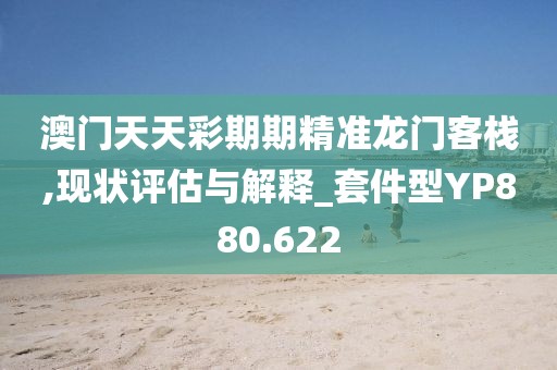 澳门天天彩期期精准龙门客栈,现状评估与解释_套件型YP880.622