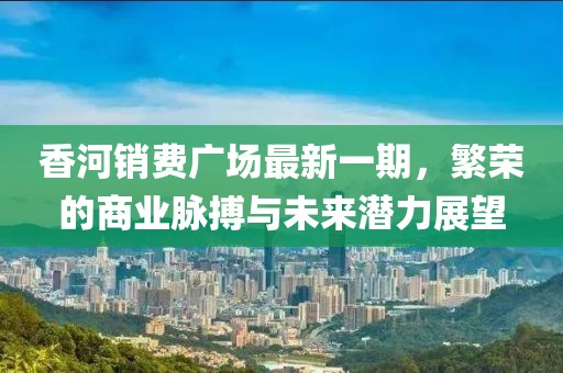 香河销费广场最新一期，繁荣的商业脉搏与未来潜力展望