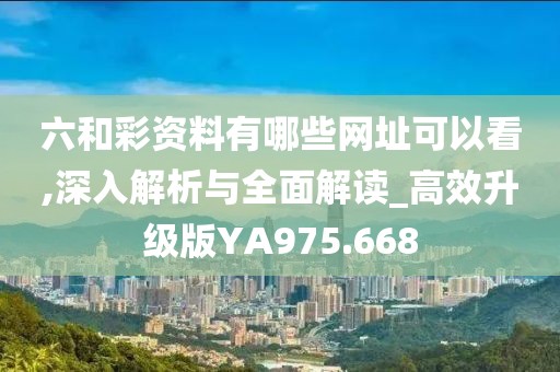 六和彩资料有哪些网址可以看,深入解析与全面解读_高效升级版YA975.668