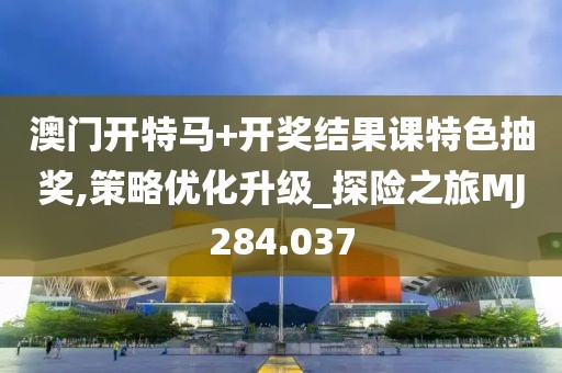 澳门开特马+开奖结果课特色抽奖,策略优化升级_探险之旅MJ284.037