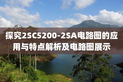 探究2SC5200-2SA电路图的应用与特点解析及电路图展示