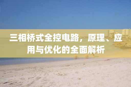 三相桥式全控电路，原理、应用与优化的全面解析
