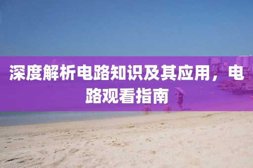 深度解析电路知识及其应用，电路观看指南