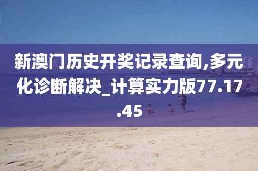 新澳门历史开奖记录查询,多元化诊断解决_计算实力版77.17.45