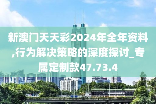 新澳门天天彩2024年全年资料,行为解决策略的深度探讨_专属定制款47.73.4
