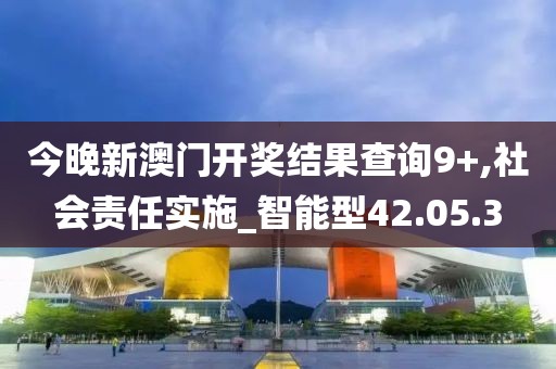 今晚新澳门开奖结果查询9+,社会责任实施_智能型42.05.3
