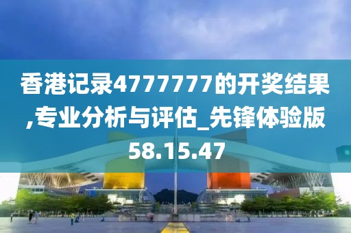 香港记录4777777的开奖结果,专业分析与评估_先锋体验版58.15.47