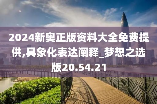 2024新奥正版资料大全免费提供,具象化表达阐释_梦想之选版20.54.21