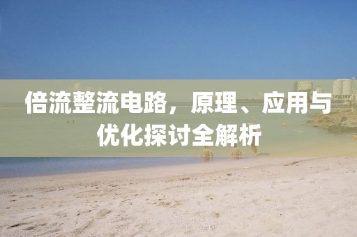倍流整流电路，原理、应用与优化探讨全解析