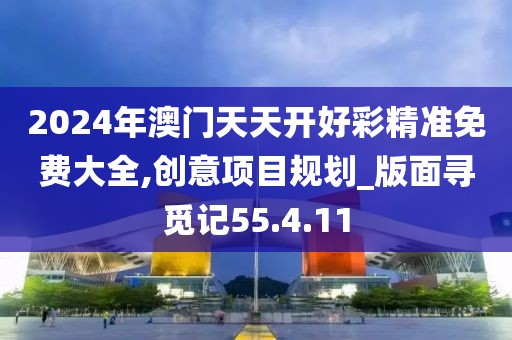 2024年澳门天天开好彩精准免费大全,创意项目规划_版面寻觅记55.4.11