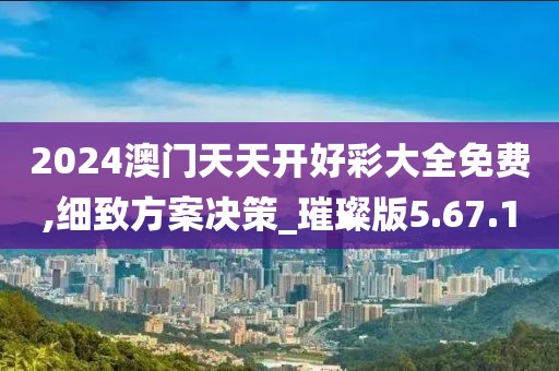 2024澳门天天开好彩大全免费,细致方案决策_璀璨版5.67.10