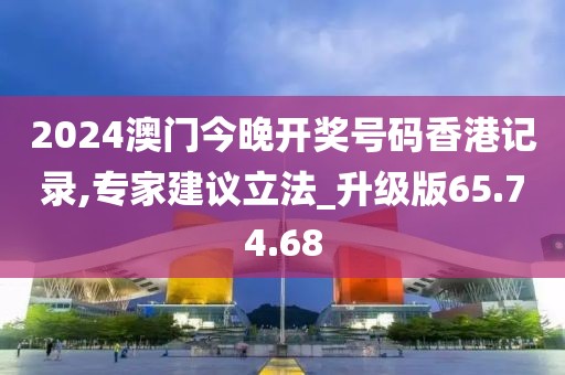 2024澳门今晚开奖号码香港记录,专家建议立法_升级版65.74.68