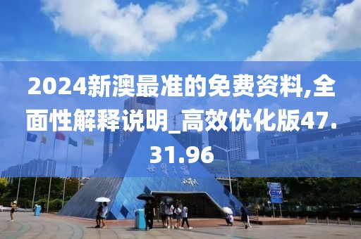 2024新澳最准的免费资料,全面性解释说明_高效优化版47.31.96
