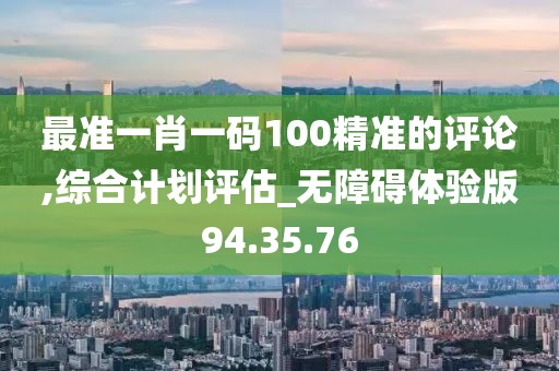 最准一肖一码100精准的评论,综合计划评估_无障碍体验版94.35.76