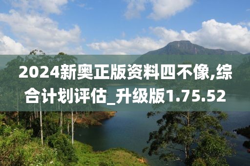 2024新奥正版资料四不像,综合计划评估_升级版1.75.52