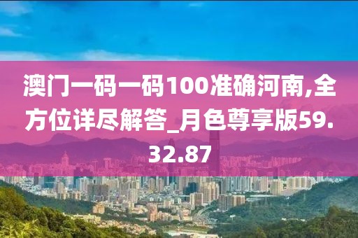 澳门一码一码100准确河南,全方位详尽解答_月色尊享版59.32.87